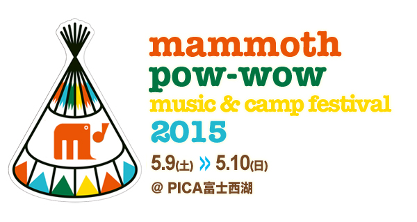 2015年5月9日(土)〜10日(日) PICA富士西湖にて開催！ チケット発売日：3月2日（月）9:00スタート  マンモススクールが主催する年に一度のビッグイベント「mammoth pow-wow」。 ライブやワークショップ、アウトドアプログラムなど、大人も子どもも一緒になって楽しめるファミリー向け野外フェスティバルです。 パウワウとは、ネイティブアメリカンの言葉で、特別な日に人々がひとつの場所に集うこと。 自然の中で家族や仲間と楽しい時間を過ごしましょう！ 